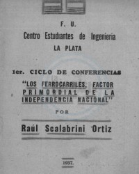 LOS FERROCARRILES, FACTOR PRIMORDIAL DE LA INDEPENDENCIA NACIONAL. 1er ciclo de conferencias en el Centro de Estudiantes de Ingenierúa de La Plata. Raul Scalabrini Ortiz. 1937